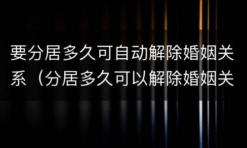 要分居多久可自动解除婚姻关系（分居多久可以解除婚姻关系2021）