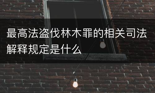最高法盗伐林木罪的相关司法解释规定是什么