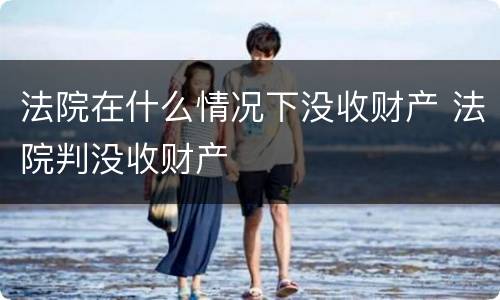法院在什么情况下没收财产 法院判没收财产