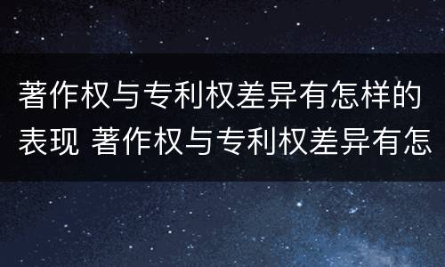 著作权与专利权差异有怎样的表现 著作权与专利权差异有怎样的表现形式