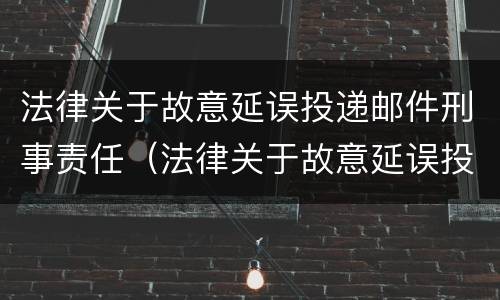 法律关于故意延误投递邮件刑事责任（法律关于故意延误投递邮件刑事责任的规定）