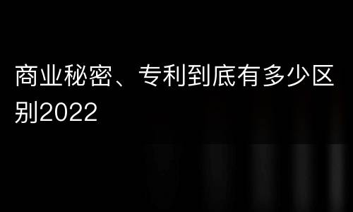商业秘密、专利到底有多少区别2022