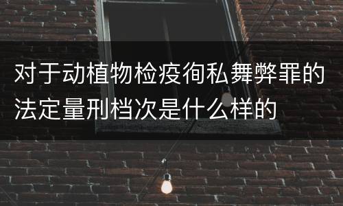 对于动植物检疫徇私舞弊罪的法定量刑档次是什么样的