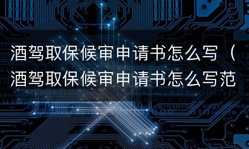 酒驾取保候审申请书怎么写（酒驾取保候审申请书怎么写范文）