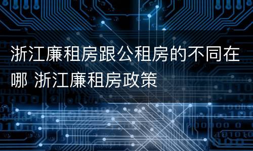 浙江廉租房跟公租房的不同在哪 浙江廉租房政策