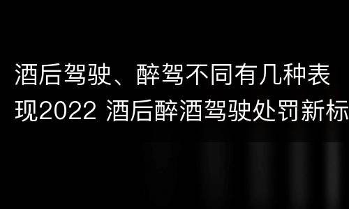 酒后驾驶、醉驾不同有几种表现2022 酒后醉酒驾驶处罚新标准