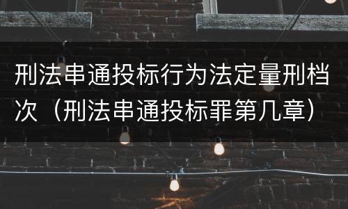 刑法串通投标行为法定量刑档次（刑法串通投标罪第几章）