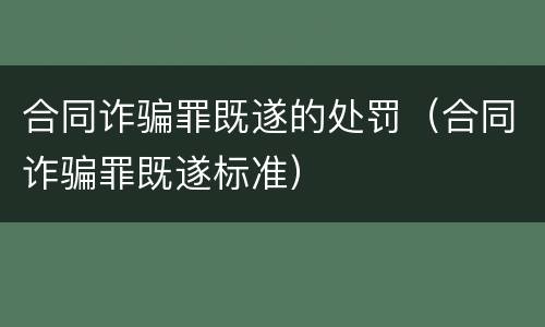 合同诈骗罪既遂的处罚（合同诈骗罪既遂标准）