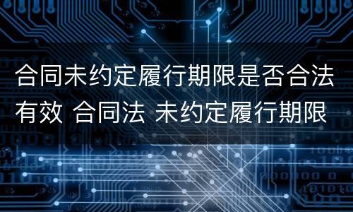 合同未约定履行期限是否合法有效 合同法 未约定履行期限