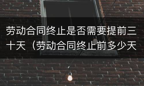 劳动合同终止是否需要提前三十天（劳动合同终止前多少天通知）