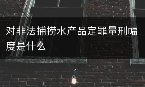 对非法捕捞水产品定罪量刑幅度是什么