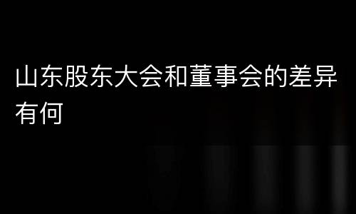 山东股东大会和董事会的差异有何