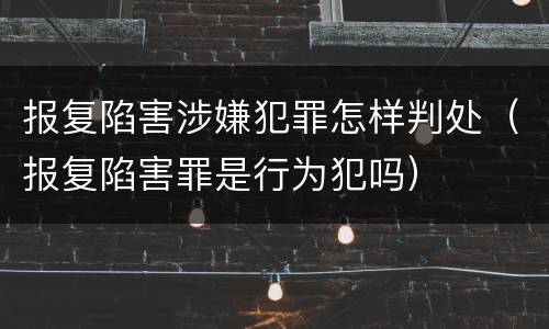 报复陷害涉嫌犯罪怎样判处（报复陷害罪是行为犯吗）