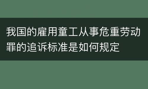 我国的雇用童工从事危重劳动罪的追诉标准是如何规定