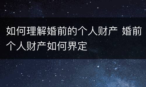 如何理解婚前的个人财产 婚前个人财产如何界定