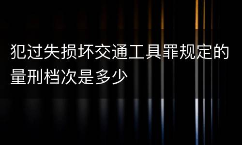 犯过失损坏交通工具罪规定的量刑档次是多少