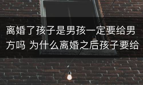 离婚了孩子是男孩一定要给男方吗 为什么离婚之后孩子要给男方