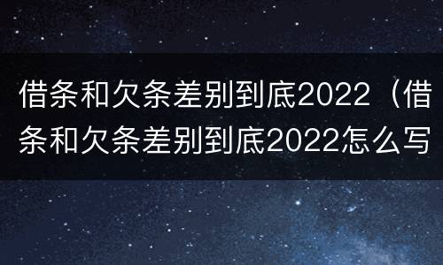 借条和欠条差别到底2022（借条和欠条差别到底2022怎么写）