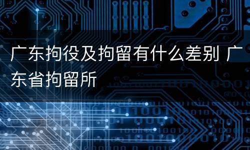 广东拘役及拘留有什么差别 广东省拘留所