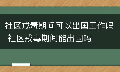 社区戒毒期间可以出国工作吗 社区戒毒期间能出国吗