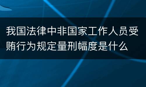 我国法律中非国家工作人员受贿行为规定量刑幅度是什么