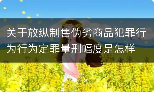 关于放纵制售伪劣商品犯罪行为行为定罪量刑幅度是怎样