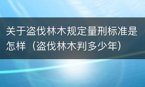 关于盗伐林木规定量刑标准是怎样（盗伐林木判多少年）