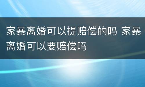 家暴离婚可以提赔偿的吗 家暴离婚可以要赔偿吗