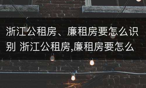 浙江公租房、廉租房要怎么识别 浙江公租房,廉租房要怎么识别呢