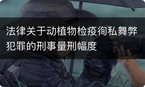 法律关于动植物检疫徇私舞弊犯罪的刑事量刑幅度
