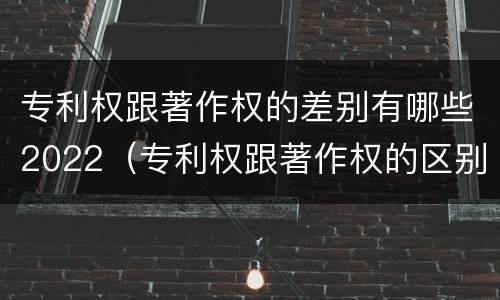 专利权跟著作权的差别有哪些2022（专利权跟著作权的区别）