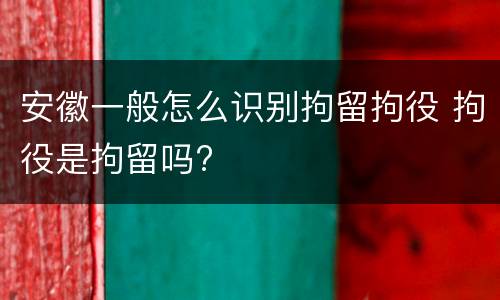 安徽一般怎么识别拘留拘役 拘役是拘留吗?