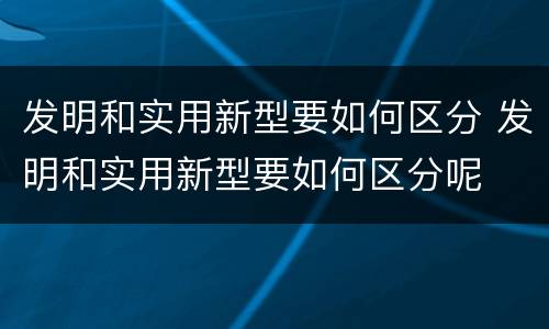 发明和实用新型要如何区分 发明和实用新型要如何区分呢