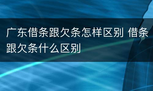 广东借条跟欠条怎样区别 借条跟欠条什么区别