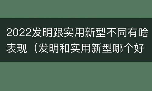 2022发明跟实用新型不同有啥表现（发明和实用新型哪个好）