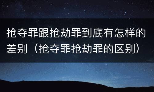 抢夺罪跟抢劫罪到底有怎样的差别（抢夺罪抢劫罪的区别）