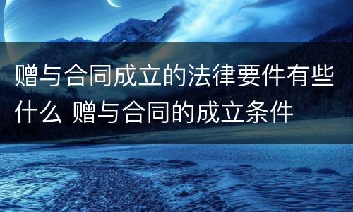 赠与合同成立的法律要件有些什么 赠与合同的成立条件