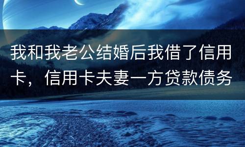 我和我老公结婚后我借了信用卡，信用卡夫妻一方贷款债务吗
