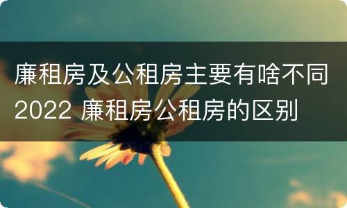 廉租房及公租房主要有啥不同2022 廉租房公租房的区别