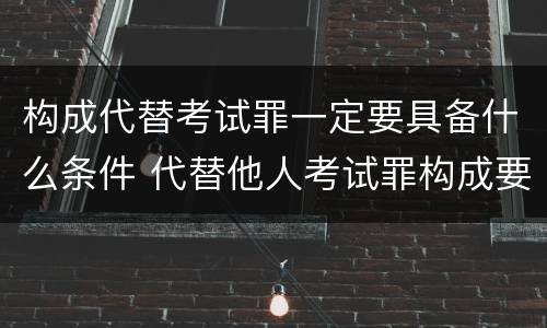 构成代替考试罪一定要具备什么条件 代替他人考试罪构成要件有何规定