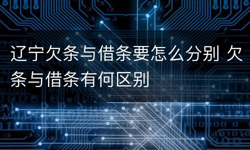 辽宁欠条与借条要怎么分别 欠条与借条有何区别
