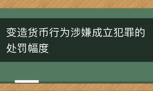 变造货币行为涉嫌成立犯罪的处罚幅度