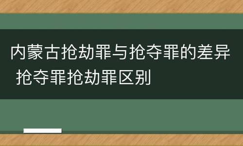内蒙古抢劫罪与抢夺罪的差异 抢夺罪抢劫罪区别