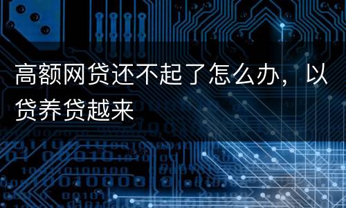 高额网贷还不起了怎么办，以贷养贷越来