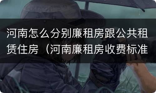 河南怎么分别廉租房跟公共租赁住房（河南廉租房收费标准）