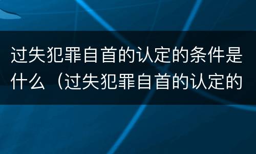 过失犯罪自首的认定的条件是什么（过失犯罪自首的认定的条件是什么呢）