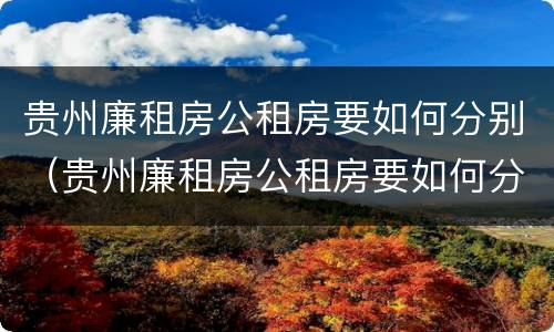 贵州廉租房公租房要如何分别（贵州廉租房公租房要如何分别摇号）