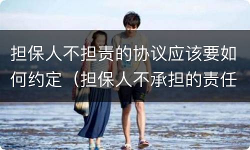 担保人不担责的协议应该要如何约定（担保人不承担的责任）