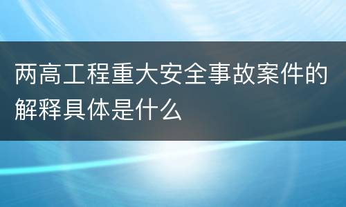 两高工程重大安全事故案件的解释具体是什么
