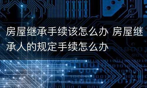 房屋继承手续该怎么办 房屋继承人的规定手续怎么办
